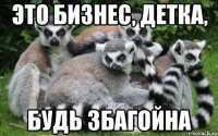 это бизнес, детка, будь збагойна