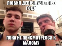 Любил девочку четыре года пока не присмотрелся к малому