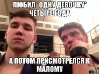 Любил *одну девочку* четыре года а потом присмотрелся к Малому
