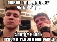 любил *одну девочку* четыре года а потом взял и присмотрелся к МАлому :D