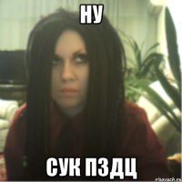 ну сук пздц