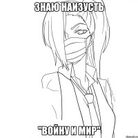 знаю наизусть "войну и мир"
