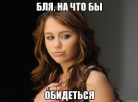 Бля, на что бы Обидеться