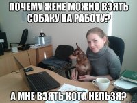 Почему жене можно взять собаку на работу? А мне взять кота нельзя?