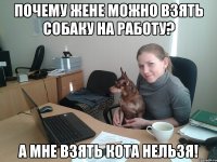 Почему жене можно взять собаку на работу? А мне взять кота нельзя!