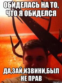 Обиделась на то, что я обиделся да,зай,извини,был не прав