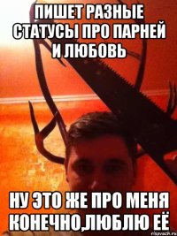 пишет разные статусы про парней и любовь ну это же про меня конечно,люблю её