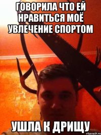 Говорила что ей нравиться моё увлечение спортом ушла к дрищу