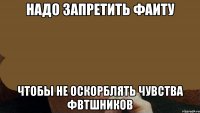 Надо запретить ФАИТУ чтобы не оскорблять чувства ФВТшников
