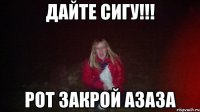 Дайте сигу!!! Рот закрой азаза