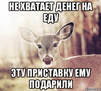 Не хватает денег на еду Эту приставку ему подарили