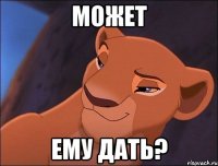 может ему дать?