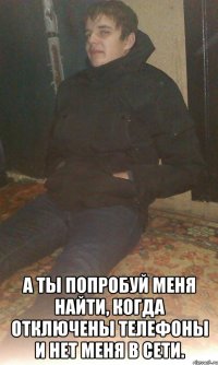  А ты попробуй меня найти, когда отключены телефоны и нет меня в сети.