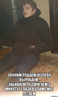  звоним,решаем,нехуёво вырубаем. забиваем,поджигаем,3 минуты глаза в хламе.мы летаем