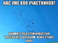 Нас уже 800 участников! Нажмите под этой новостью "рассказать друзьям" и нас станет 1000!