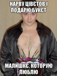 нарву цівєтов і подарю букєт малишкє, которую люблю