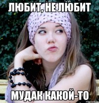 любит, не любит мудак какой-то