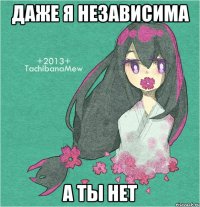 даже я независима а ты нет