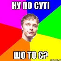 ну по суті шо то є?
