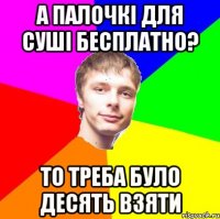 а палочкі для суші бесплатно? то треба було десять взяти