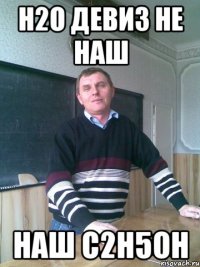 н2о девиз не наш наш с2н5он