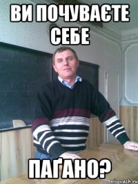 Ви почуваєте себе паҐано?