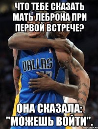 Что тебе сказать мать Леброна при первой встрече? Она сказала: "Можешь войти".