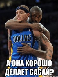  А она хорошо делает сасай?