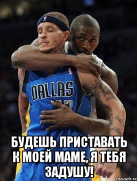  Будешь приставать к моей маме, я тебя задушу!