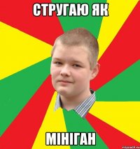стругаю як мініган
