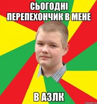 сьогодні перепехончик в мене в азлк