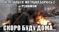 не печалься, матушка,борюсь с "режимом", скоро буду дома...