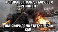 не печалься, мама, я борюсь с "режимом"! как скоро дома буду? не знаю сам...