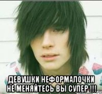  Девушки неформалочки не меняйтесь вы супер !!!