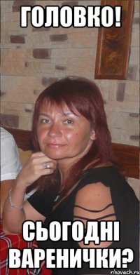 Головко! Сьогодні варенички?