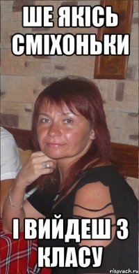 Ше якісь сміхоньки і вийдеш з класу