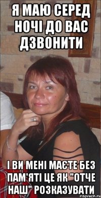 я маю серед ночі до вас дзвонити і ви мені маєте без пам'яті це як "Отче наш" розказувати