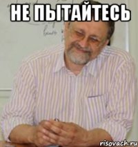 не пытайтесь 
