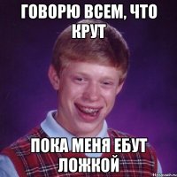 Говорю всем, что крут Пока меня ебут ложкой