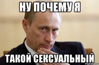 Ну почему я такой сексуальный