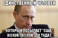 единственный человек который посылает "сша" н@хуй ! н@хуй это туда !