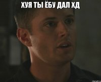 Хуя ты ёбу дал хД 