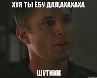 ХУЯ ТЫ ЁБУ ДАЛ,АХАХАХА ШУТНИК