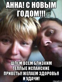 Анна! С Новым годом!!! Шлем всем близким теплые испанские приветы! Желаем здоровья и удачи!