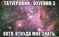 Татуеровки - охуенно:3 Хотя, откуда мне знать.