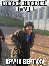 в любой непонятнай сітуациї кручу вертуху