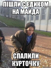 пішли с Едиком на майда спалили курточку