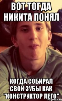вот тогда никита понял когда собирал свои зубы как "конструктор лего"