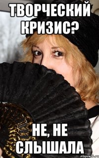 ТВОРЧЕСКИЙ КРИЗИС? НЕ, НЕ СЛЫШАЛА