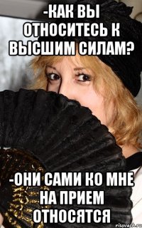 -Как вы относитесь к высшим силам? -они сами ко мне на прием относятся
